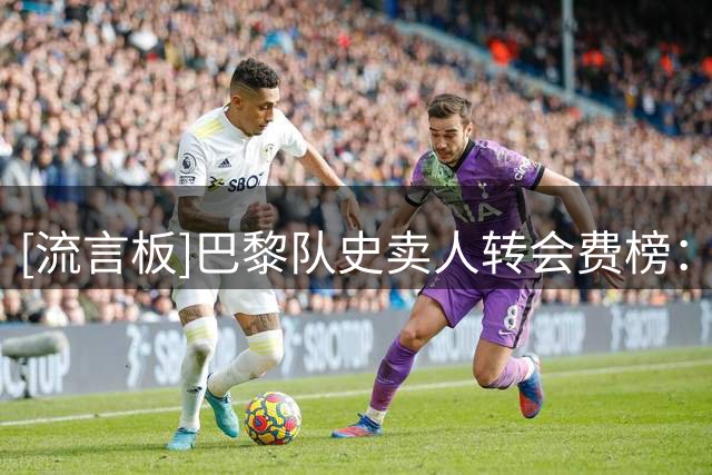 [流言板]巴黎队史卖人转会费榜：内马尔拉莫斯前二，李刚仁第七